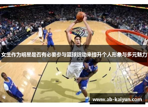 女生作为明星是否有必要参与篮球运动来提升个人形象与多元魅力