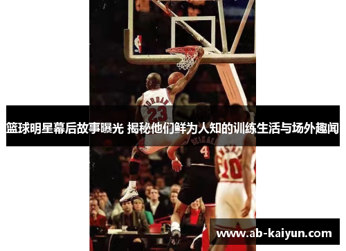 篮球明星幕后故事曝光 揭秘他们鲜为人知的训练生活与场外趣闻