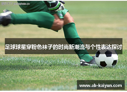 足球球星穿粉色袜子的时尚新潮流与个性表达探讨