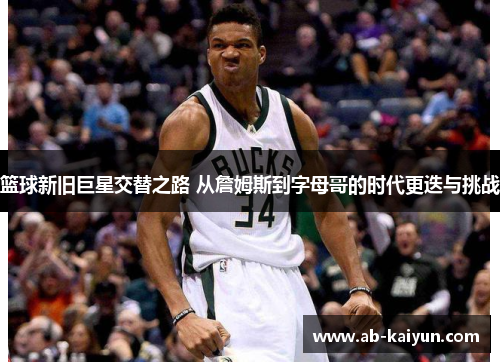 篮球新旧巨星交替之路 从詹姆斯到字母哥的时代更迭与挑战