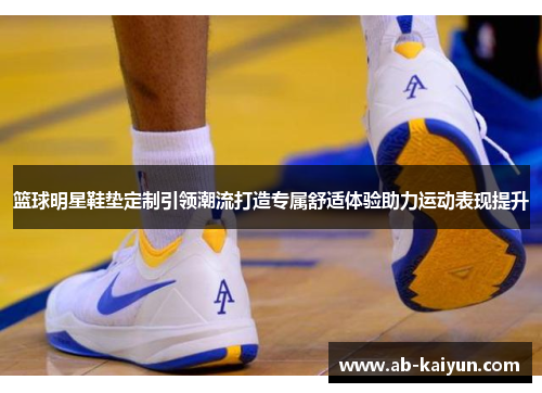 篮球明星鞋垫定制引领潮流打造专属舒适体验助力运动表现提升