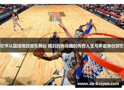 坎爷从篮球场到音乐舞台 再到时尚帝国的传奇人生与多重身份探索