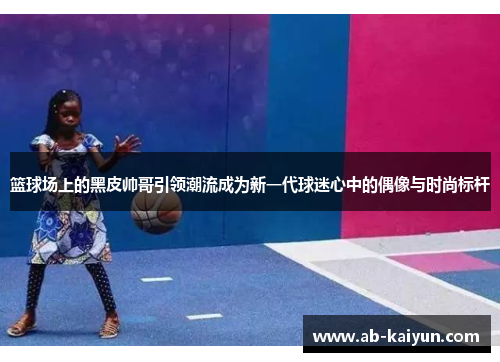 篮球场上的黑皮帅哥引领潮流成为新一代球迷心中的偶像与时尚标杆