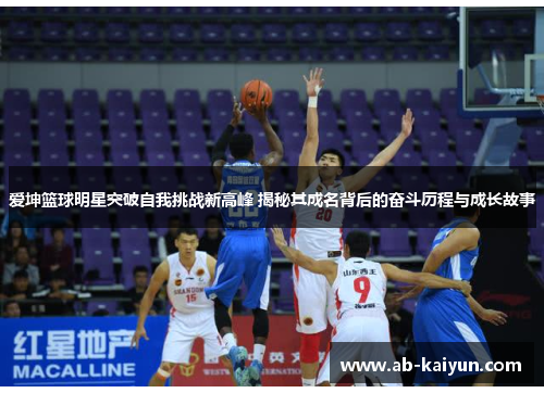 爱坤篮球明星突破自我挑战新高峰 揭秘其成名背后的奋斗历程与成长故事