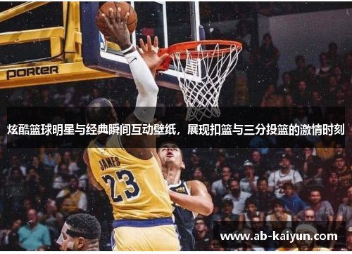 炫酷篮球明星与经典瞬间互动壁纸，展现扣篮与三分投篮的激情时刻