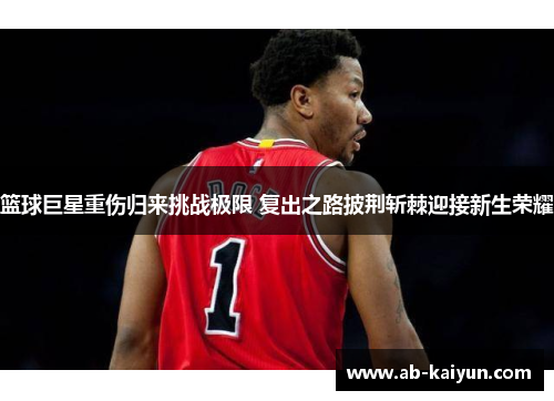 篮球巨星重伤归来挑战极限 复出之路披荆斩棘迎接新生荣耀