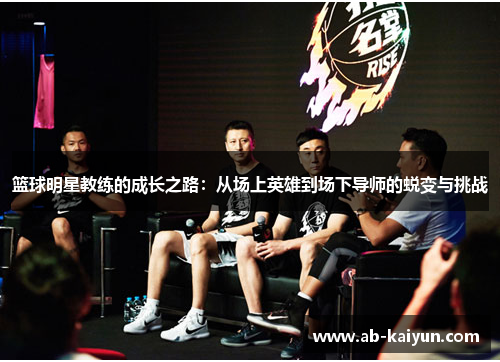 篮球明星教练的成长之路：从场上英雄到场下导师的蜕变与挑战