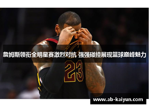 詹姆斯领衔全明星赛激烈对抗 强强碰撞展现篮球巅峰魅力